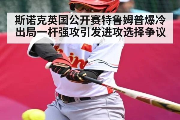 斯诺克英国公开赛特鲁姆普爆冷出局一杆强攻引发进攻选择争议