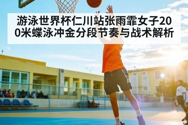 游泳世界杯仁川站张雨霏女子200米蝶泳冲金分段节奏与战术解析