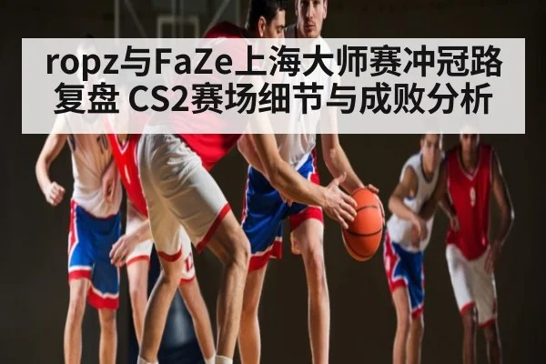 ropz与FaZe上海大师赛冲冠路复盘 CS2赛场细节与成败分析