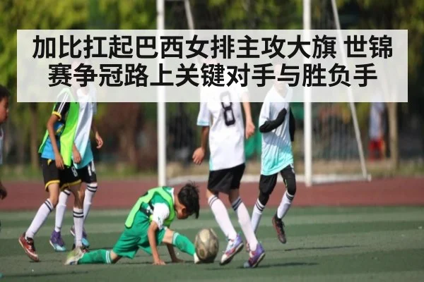 加比扛起巴西女排主攻大旗 世锦赛争冠路上关键对手与胜负手
