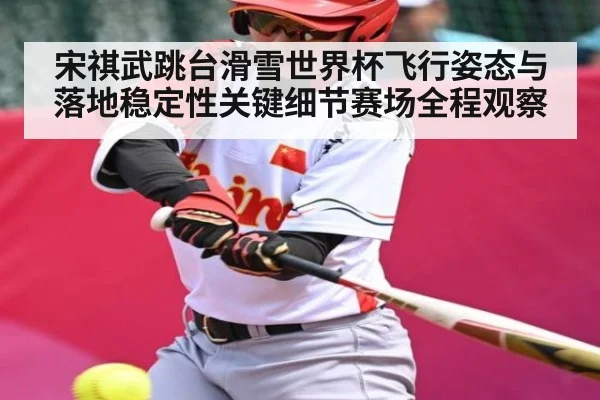 宋祺武跳台滑雪世界杯飞行姿态与落地稳定性关键细节赛场全程观察